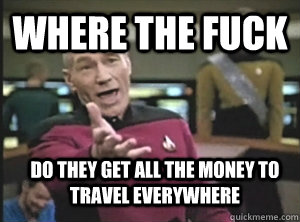 where the fuck Do they get all the money to travel everywhere  Annoyed Picard