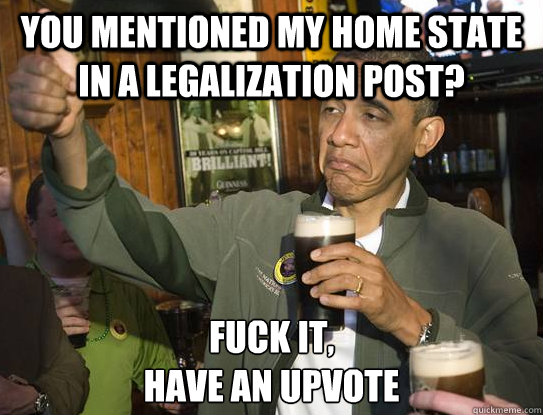 You mentioned my home state in a legalization post? Fuck it,
have an upvote  Upvoting Obama