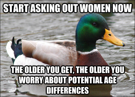 start asking out women now the older you get, the older you worry about potential age differences  Actual Advice Mallard