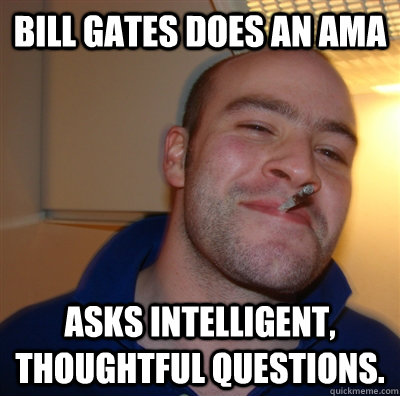 Bill Gates does an AMA Asks intelligent, thoughtful questions.  GoodGuyGreg