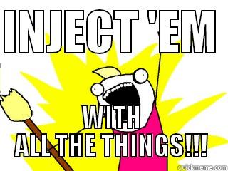 INJECT 'EM  WITH ALL THE THINGS!!! All The Things