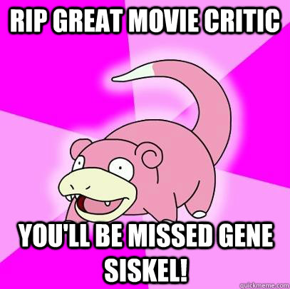 RIP great movie critic You'll be missed Gene Siskel!  Slowpoke