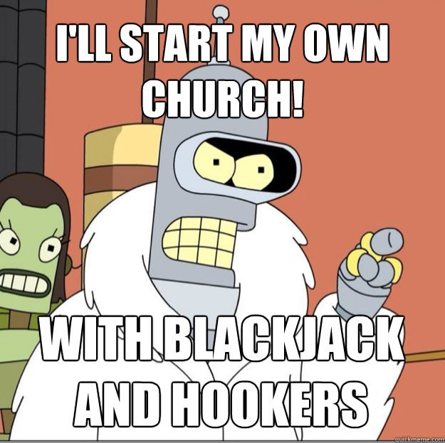 i'll start my own church! WITH BLACKJACK AND HOOKERS  