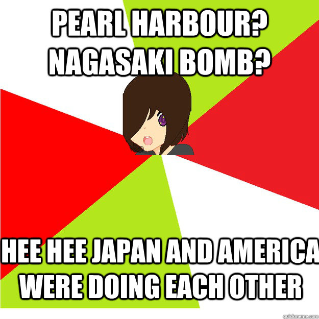pearl harbour? nagasaki bomb? hee hee Japan and America were doing each other  - pearl harbour? nagasaki bomb? hee hee Japan and America were doing each other   Annoying Hetalia Fan