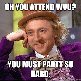 Oh you attend WVU? You must party so hard.  Condescending Wonka