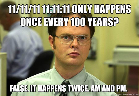 11/11/11 11:11:11 only happens once every 100 years? false. It happens twice. AM and PM.  Dwight