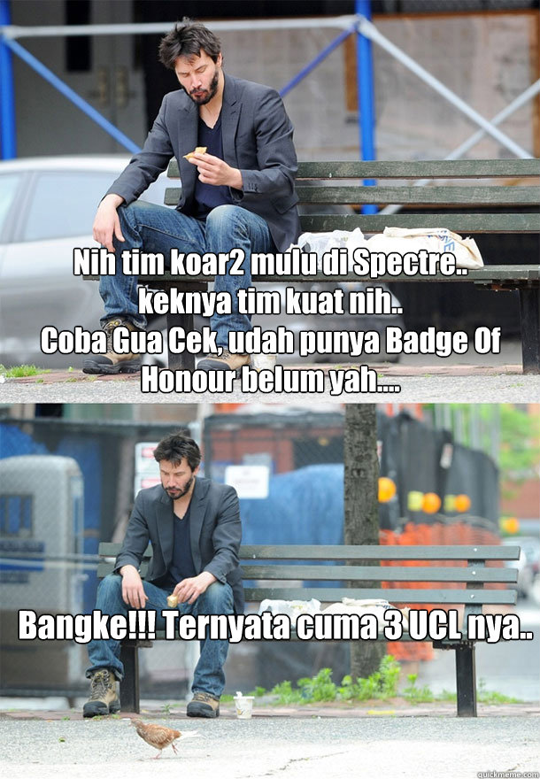 Nih tim koar2 mulu di Spectre..
keknya tim kuat nih..
Coba Gua Cek, udah punya Badge Of Honour belum yah.... Bangke!!! Ternyata cuma 3 UCL nya..


   Sad Keanu