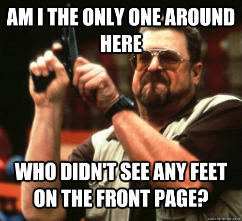 Am i the only one around here who didn't see any feet on the front page?  Am I The Only One Around Here
