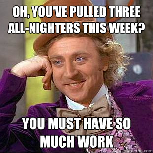 Oh, you've pulled three all-nighters this week? You must have So Much work  Condescending Wonka