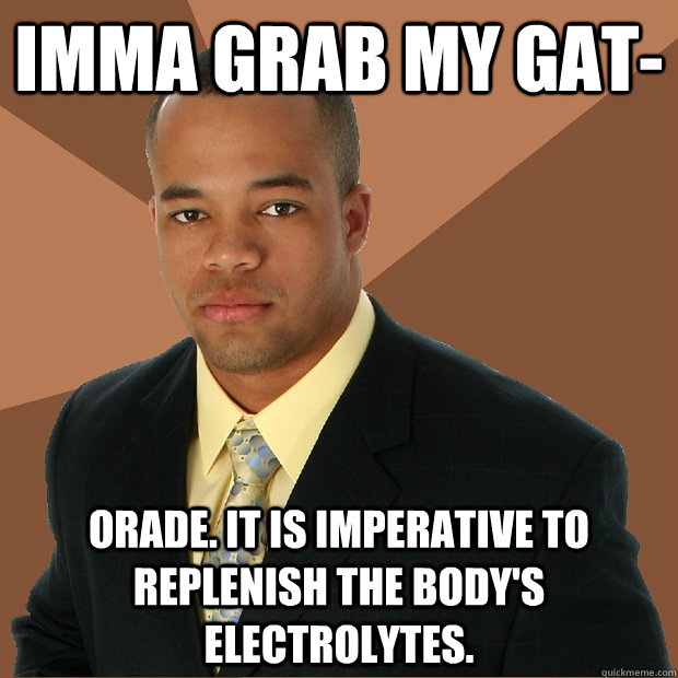 imma grab my gat- orade. it is imperative to replenish the body's electrolytes.  Successful Black Man