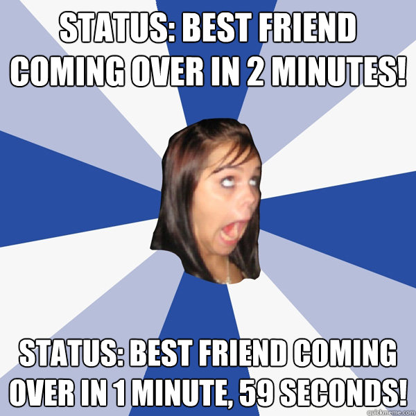 Status: Best friend coming over in 2 minutes! Status: Best friend coming over in 1 minute, 59 seconds!  Annoying Facebook Girl