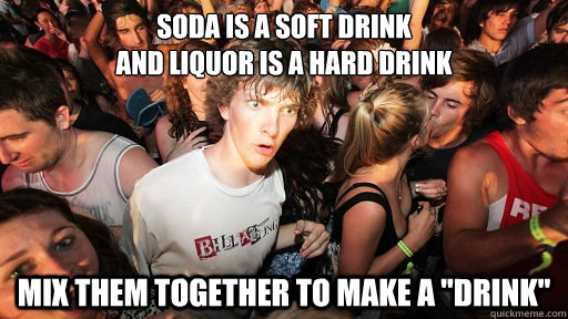 soda is a soft drink
and liquor is a hard drink mix them together to make a 