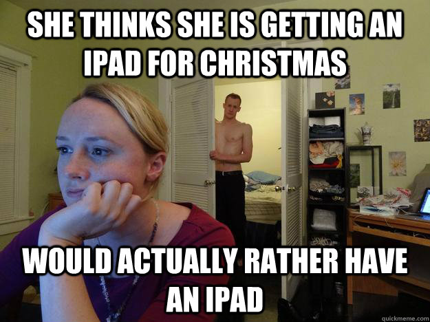 she thinks she is getting an iPad for christmas would actually rather have an iPad   Redditor Girlfriend