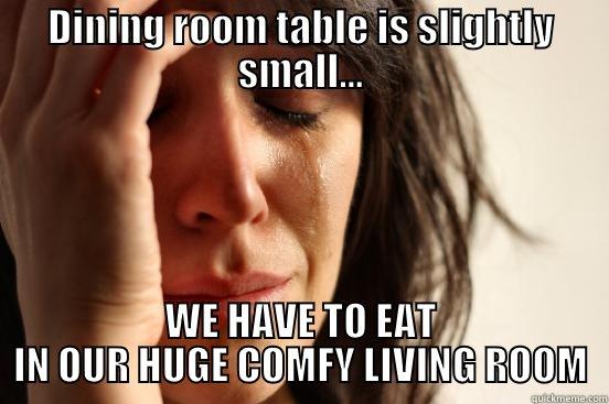 DINING ROOM TABLE IS SLIGHTLY SMALL... WE HAVE TO EAT IN OUR HUGE COMFY LIVING ROOM First World Problems