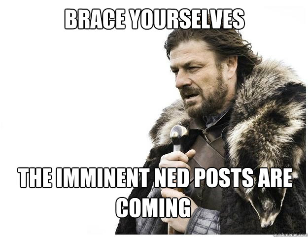 Brace Yourselves The imminent ned posts are  coming  Imminent Ned