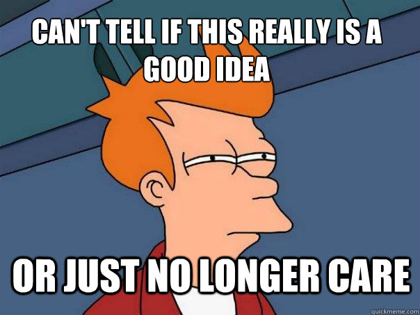Can't tell if this really is a good idea Or just no longer care  Futurama Fry