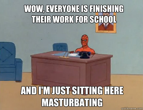 wow, everyone is finishing their work for school And i'm just sitting here masturbating  masturbating spiderman