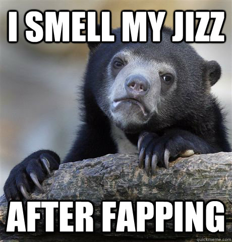 I smell my jizz after fapping  Confession Bear