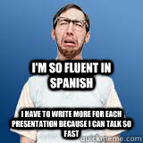 I'm so fluent in spanish I have to write more for each presentation because I can talk so fast  