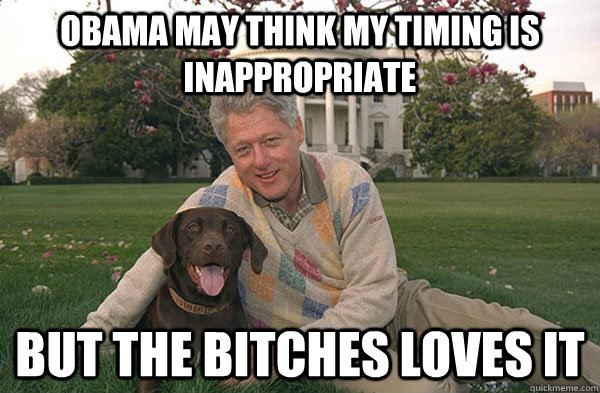 Obama may think my timing is inappropriate But the bitches loves it - Obama may think my timing is inappropriate But the bitches loves it  Clintons Bitch