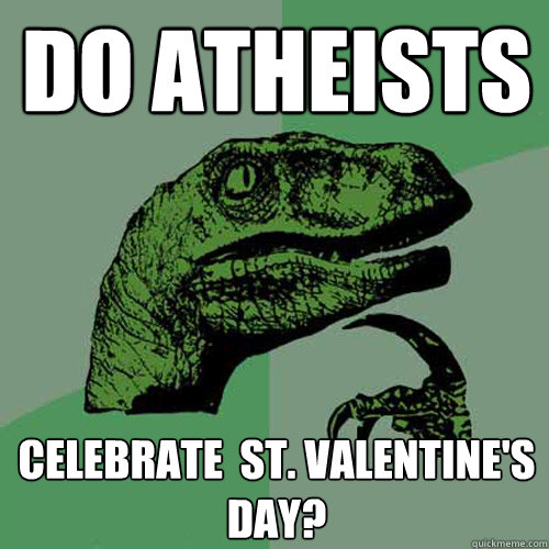 Do atheists Celebrate  st. Valentine's day?  Philosoraptor