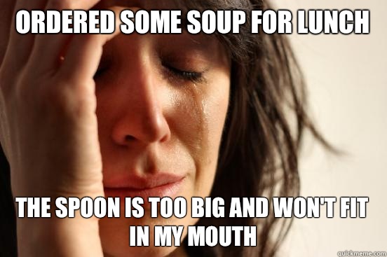 Ordered some soup for lunch The spoon is too big and won't fit in my mouth  First World Problems