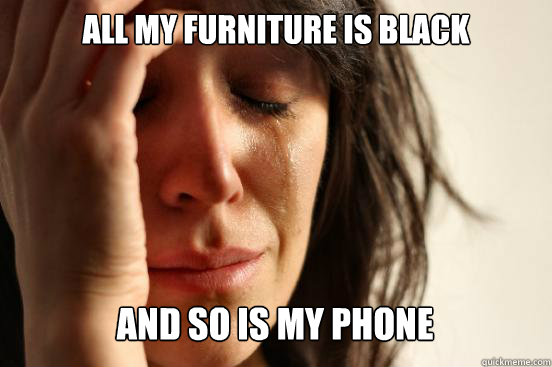 all my furniture is black
 and so is my phone  First World Problems