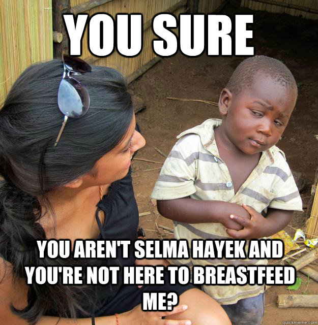 You sure   You aren't Selma Hayek and you're not here to breastfeed me?  Skeptical 3rd World Child