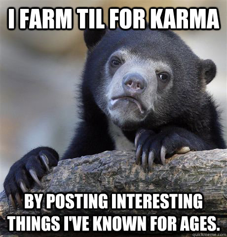 I farm TIL for Karma by posting interesting things I've known for ages.  Confession Bear