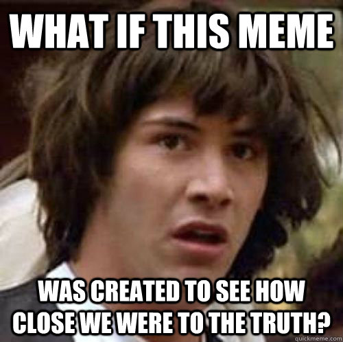 What if this meme was created to see how close we were to the truth?  conspiracy keanu