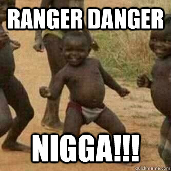 Ranger Danger Nigga!!!  Its friday niggas
