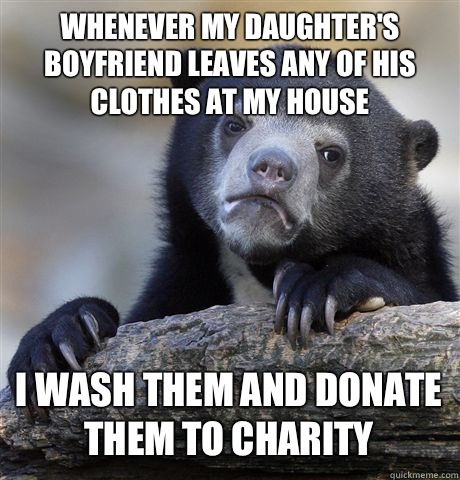 Whenever my daughter's boyfriend leaves any of his clothes at my house I wash them and donate them to charity - Whenever my daughter's boyfriend leaves any of his clothes at my house I wash them and donate them to charity  Confession Bear