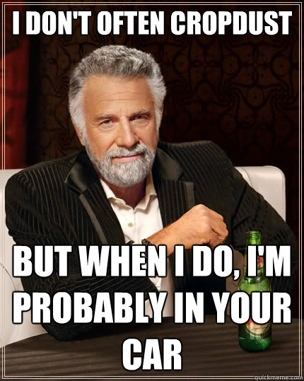 I don't often cropdust but when I do, I'm probably in your car - I don't often cropdust but when I do, I'm probably in your car  The Most Interesting Man In The World