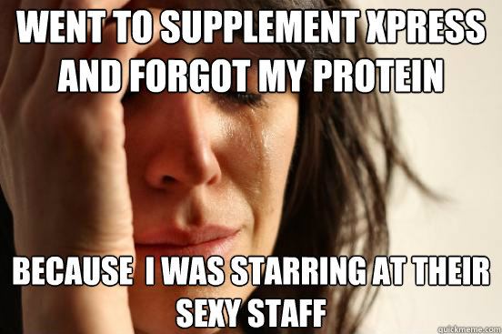 went to Supplement xpress and forgot my protein because  i was starring at their sexy staff  First World Problems