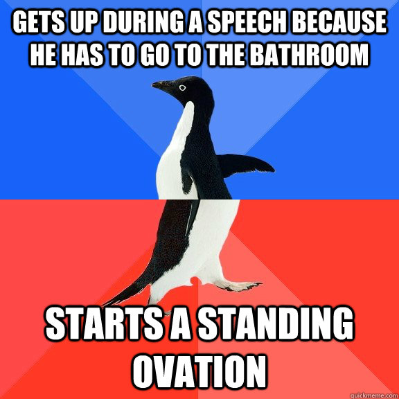Gets up during a speech because he has to go to the bathroom starts a standing ovation  Socially Awkward Awesome Penguin