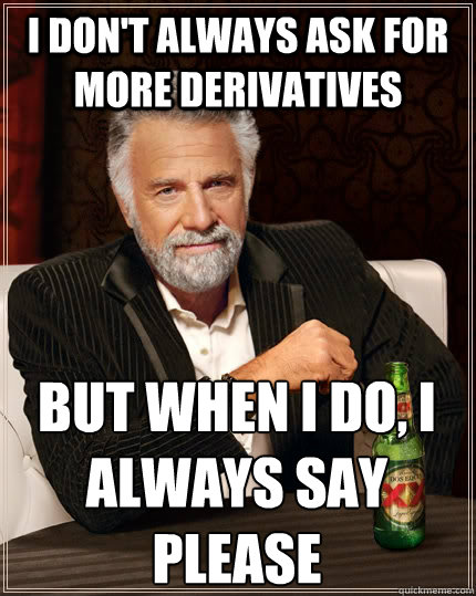 I don't always ask for more derivatives but when I do, i always say please  The Most Interesting Man In The World