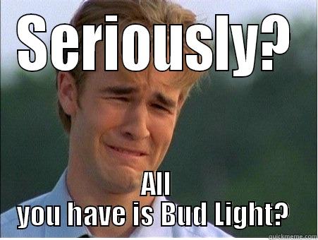 SERIOUSLY? ALL YOU HAVE IS BUD LIGHT?  1990s Problems