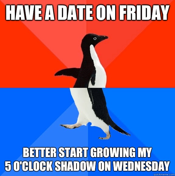 Have a date on Friday Better start growing my 
5 o'clock shadow on Wednesday   Socially Awesome Awkward Penguin