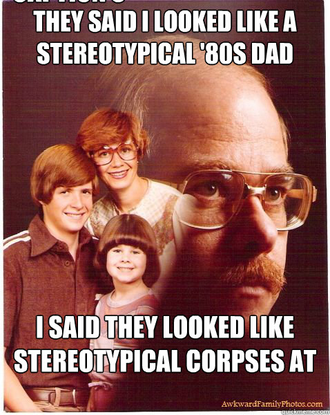 They said I looked like a stereotypical '80s dad I said they looked like stereotypical corpses at the morgue Caption 3 goes here  Vengeance Dad