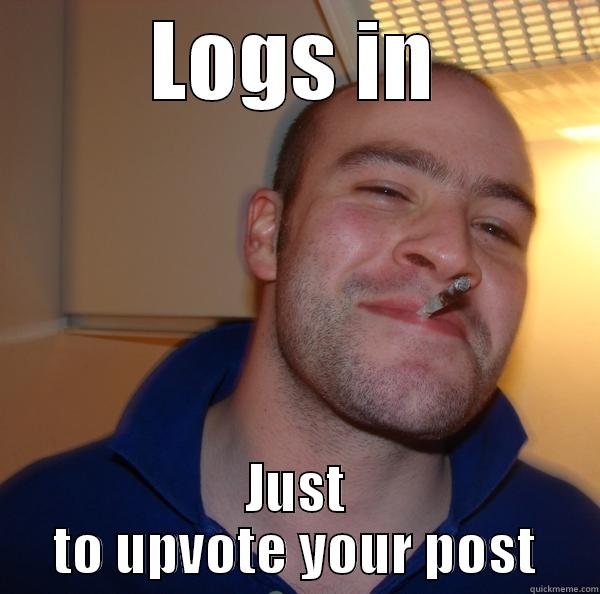 LOGS IN JUST TO UPVOTE YOUR POST Good Guy Greg 