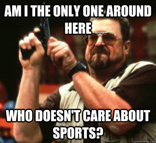 Am i the only one around here who Doesn't care about sports?  Am I The Only One Around Here