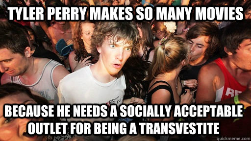 Tyler Perry makes so many movies because he needs a socially acceptable outlet for being a transvestite  Sudden Clarity Clarence