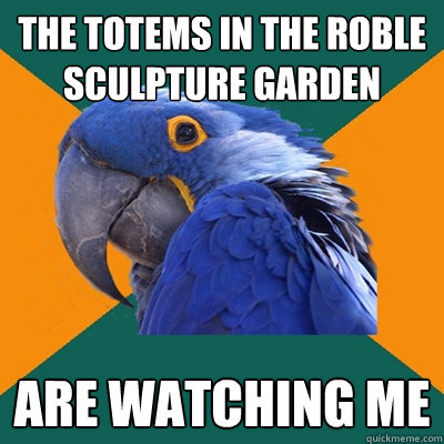 the totems in the roble sculpture garden are watching me  Paranoid Parrot