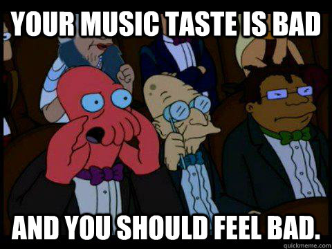 Your music taste is bad AND YOU SHOULD FEEL BAD. - Your music taste is bad AND YOU SHOULD FEEL BAD.  BREAKING BAD ZOIDBERG