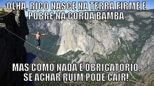 OLHA, RICO NASCE NA TERRA FIRME E POBRE NA CORDA BAMBA MAS COMO NADA É OBRIGATÓRIO, SE ACHAR RUIM PODE CAIR! Misc