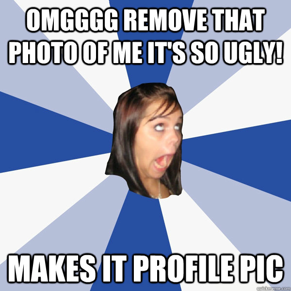 OMGGGG REMOVE THAT PHOTO OF ME IT'S SO UGLY! MAKES IT PROFILE PIC  Annoying Facebook Girl