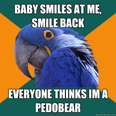 Baby smiles at me, smile back Everyone thinks im a pedobear  Paranoid Parrot