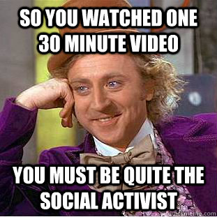 so you watched one 30 minute video You must be quite the social activist  Condescending Wonka