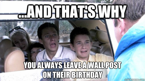 ...And that's why you always leave a wall post
on their birthday - ...And that's why you always leave a wall post
on their birthday  Arrested development