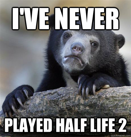 i've never played half life 2  Confession Bear
